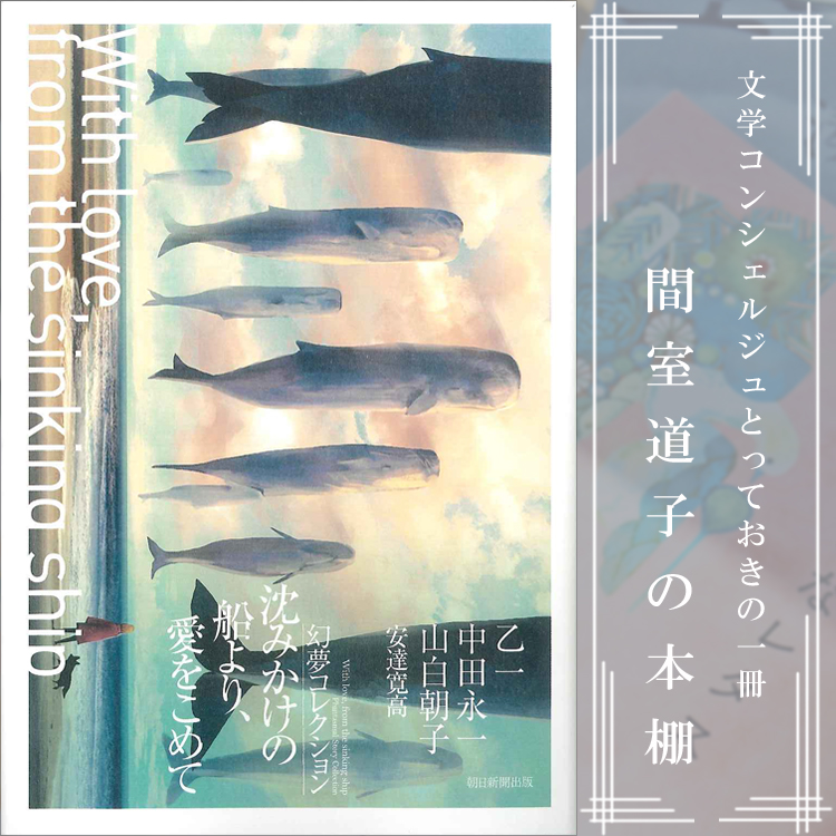 第197回】間室道子の本棚『沈みかけの船より、愛をこめて 幻夢コレクション』乙一 中田永一 山白朝子(著) 安達寛高(作品解説)／朝日新聞出版 |  特集・記事 | 代官山T-SITE | 蔦屋書店を中核とした生活提案型商業施設