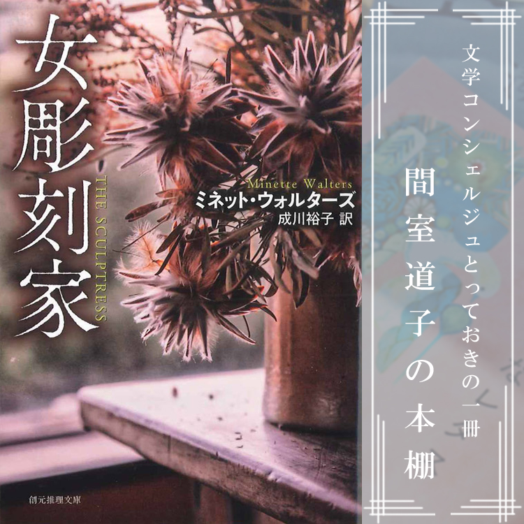 第275回】間室道子の本棚 『女彫刻家』ミネット・ウォルターズ 成川裕子訳／創元推理文庫 | 特集・記事 | 代官山T-SITE |  蔦屋書店を中核とした生活提案型商業施設