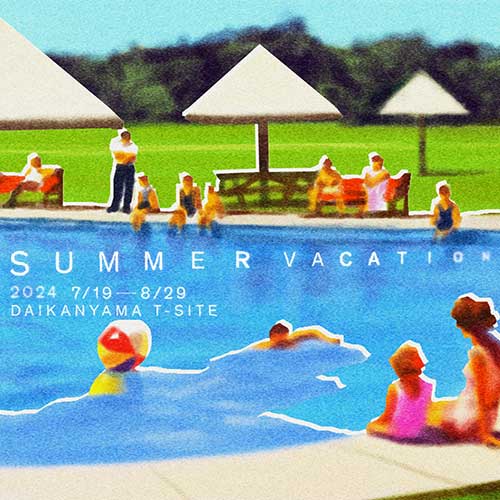 SUMMER VACATION 2024 | イベント | 代官山T-SITE | 蔦屋書店を中核と