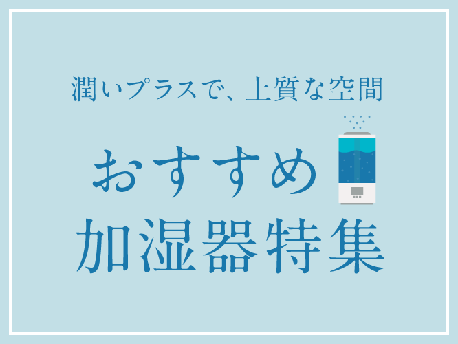 潤いプラスで、上質な空間 おすすめ加湿器特集