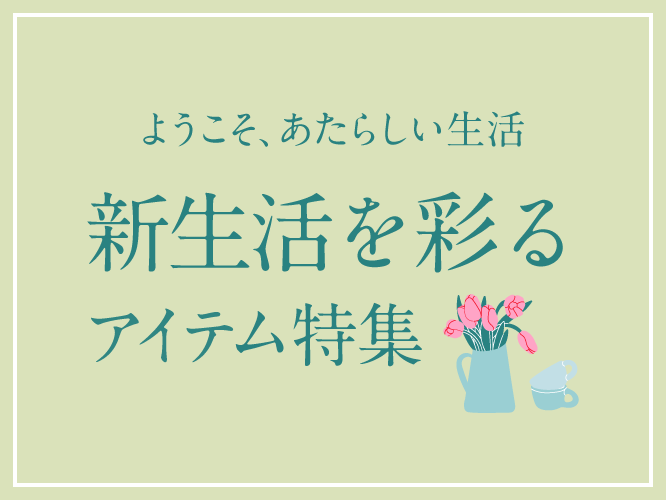 ようこそ、あたらしい生活 新生活を彩るアイテム特集